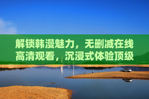解锁韩漫魅力，无删减在线高清观看，沉浸式体验顶级漫画盛宴