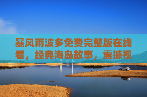 暴风雨波多免费完整版在线看，经典海岛故事，震撼视听盛宴