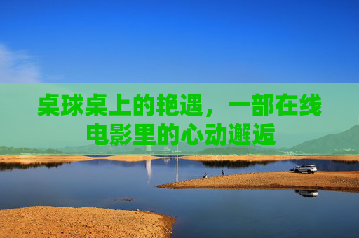 桌球桌上的艳遇，一部在线电影里的心动邂逅