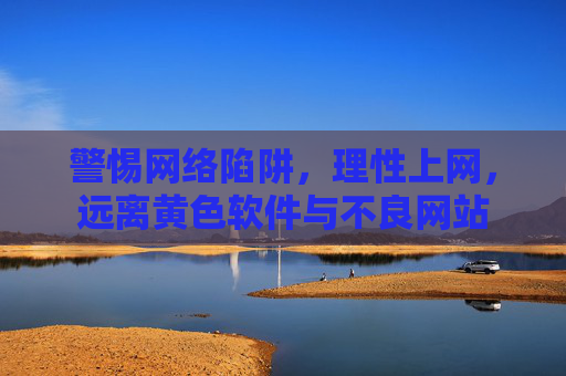 警惕网络陷阱，理性上网，远离黄色软件与不良网站