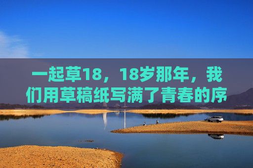 一起草18，18岁那年，我们用草稿纸写满了青春的序章