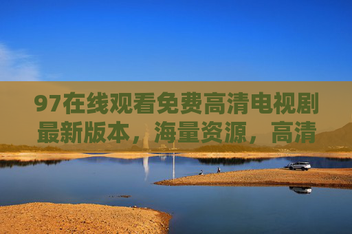 97在线观看免费高清电视剧最新版本，海量资源，高清体验，最新更新不卡顿