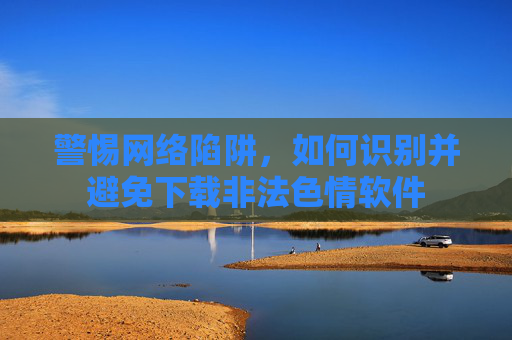 警惕网络陷阱，如何识别并避免下载非法色情软件