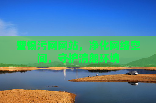警惕污网网站，净化网络空间，守护清朗环境