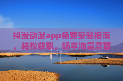 抖漫动漫app免费安装指南，轻松获取，畅享海量漫画阅读体验