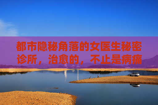 都市隐秘角落的女医生秘密诊所，治愈的，不止是病痛