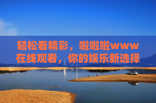 轻松看精彩，啦啦啦www在线观看，你的娱乐新选择
