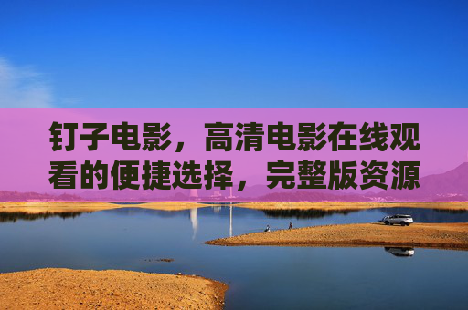 钉子电影，高清电影在线观看的便捷选择，完整版资源尽在掌握