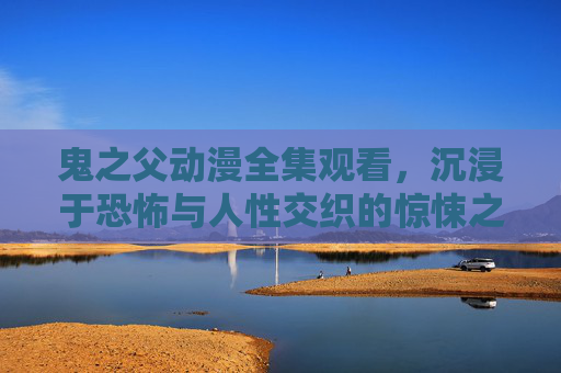 鬼之父动漫全集观看，沉浸于恐怖与人性交织的惊悚之旅