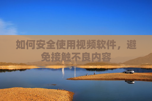 如何安全使用视频软件，避免接触不良内容