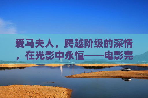 爱马夫人，跨越阶级的深情，在光影中永恒——电影完整版重温指南