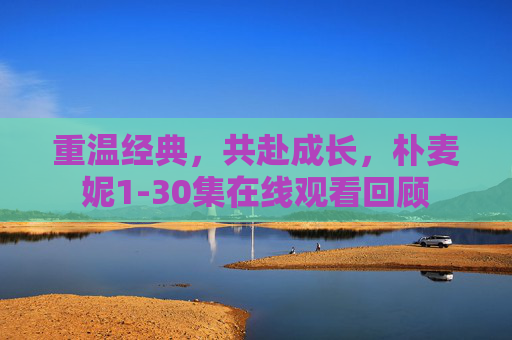 重温经典，共赴成长，朴麦妮1-30集在线观看回顾