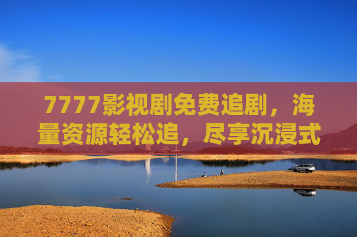 7777影视剧免费追剧，海量资源轻松追，尽享沉浸式观影乐趣