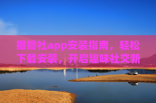 撸撸社app安装指南，轻松下载安装，开启趣味社交新体验
