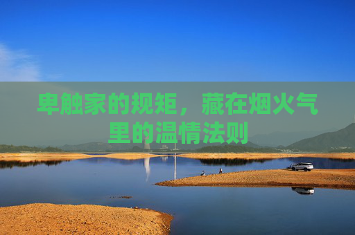卑触家的规矩，藏在烟火气里的温情法则