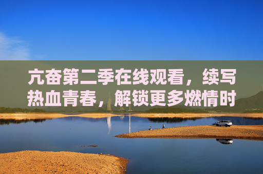 亢奋第二季在线观看，续写热血青春，解锁更多燃情时刻！