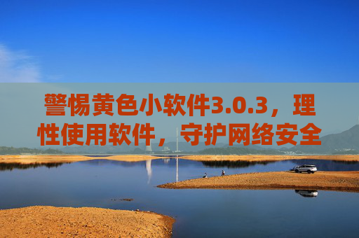 警惕黄色小软件3.0.3，理性使用软件，守护网络安全与健康