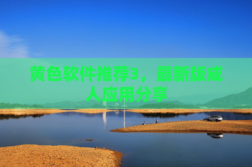 黄色软件推荐3，最新版成人应用分享