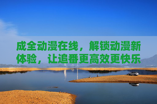 成全动漫在线，解锁动漫新体验，让追番更高效更快乐
