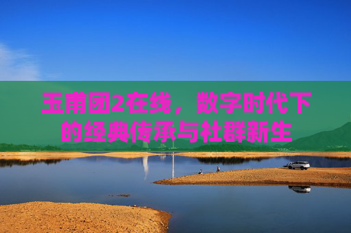 玉甫团2在线，数字时代下的经典传承与社群新生