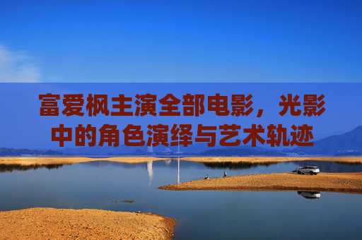 富爱枫主演全部电影，光影中的角色演绎与艺术轨迹