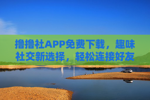 撸撸社APP免费下载，趣味社交新选择，轻松连接好友圈