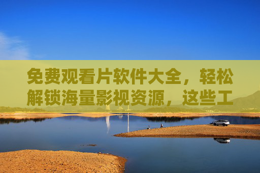 免费观看片软件大全，轻松解锁海量影视资源，这些工具助你畅享观影时光