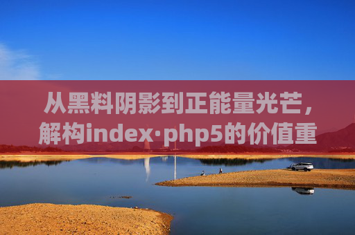 从黑料阴影到正能量光芒，解构index·php5的价值重塑之旅