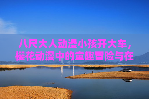 八尺大人动漫小孩开大车，樱花动漫中的童趣冒险与在线观看体验