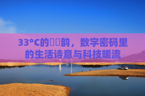 33°C的馃崏韵，数字密码里的生活诗意与科技暖流