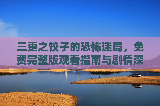 三更之饺子的恐怖迷局，免费完整版观看指南与剧情深度解析