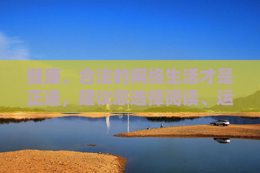 健康、合法的网络生活才是正途，建议您选择阅读、运动、学习等有益身心健康的活动，或使用正规平台进行合法娱乐。若您遇到网络不良信息，可向相关部门举报，共同维护清朗网络空间