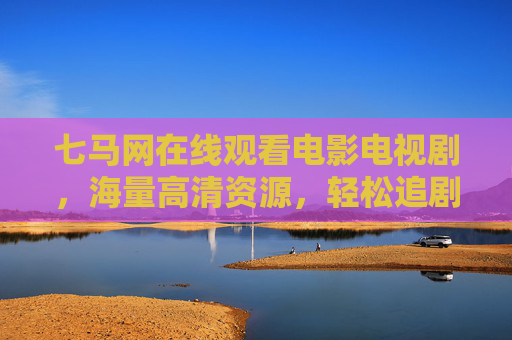 七马网在线观看电影电视剧，海量高清资源，轻松追剧，尽享影视盛宴