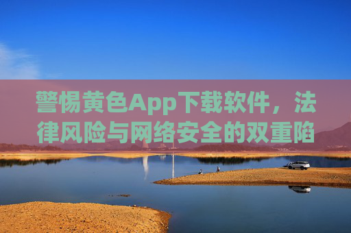 警惕黄色App下载软件，法律风险与网络安全的双重陷阱