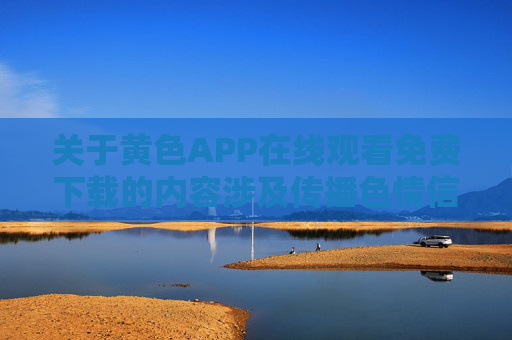 关于黄色APP在线观看免费下载的内容涉及传播色情信息，属于违法违规行为，违反了平台内容规范和相关法律法规，此类内容会危害社会风气，影响青少年身心健康，也违背网络道德准则