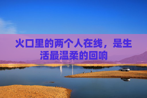 火口里的两个人在线，是生活最温柔的回响
