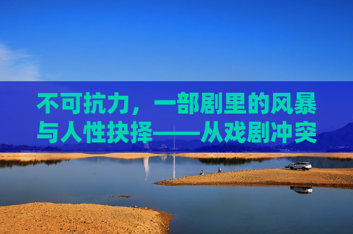 不可抗力，一部剧里的风暴与人性抉择——从戏剧冲突到社会反思的深度剖析
