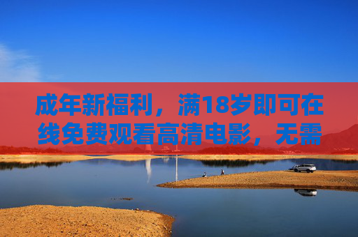 成年新福利，满18岁即可在线免费观看高清电影，无需下载，尽享无障碍观影体验