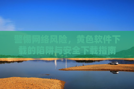 警惕网络风险，黄色软件下载的陷阱与安全下载指南
