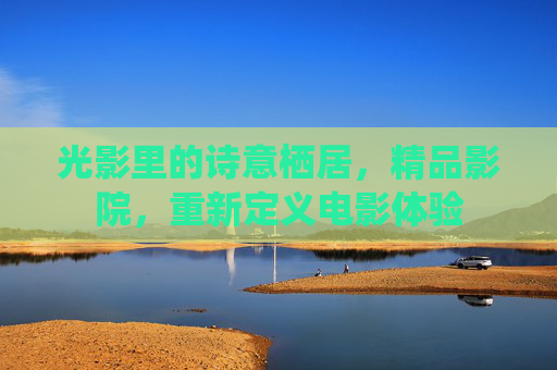 光影里的诗意栖居，精品影院，重新定义电影体验