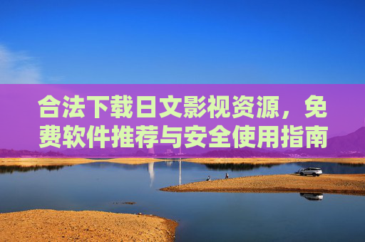 合法下载日文影视资源，免费软件推荐与安全使用指南