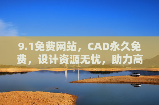 9.1免费网站，CAD永久免费，设计资源无忧，助力高效创作