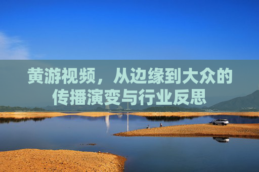 黄游视频，从边缘到大众的传播演变与行业反思