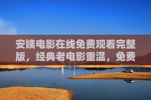 安姨电影在线免费观看完整版，经典老电影重温，免费资源尽享