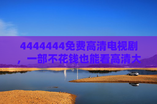 4444444免费高清电视剧，一部不花钱也能看高清大片的影视宝库