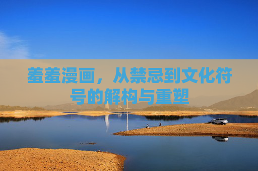 羞羞漫画，从禁忌到文化符号的解构与重塑