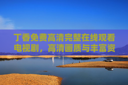 丁香免费高清完整在线观看电视剧，高清画质与丰富资源，经典剧集的便捷观看指南