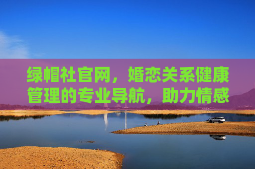绿帽社官网，婚恋关系健康管理的专业导航，助力情感和谐与社会和谐