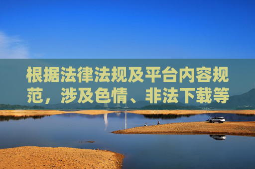 根据法律法规及平台内容规范，涉及色情、非法下载等违法违规内容属于禁止传播的范围。传播或引导访问此类内容不仅违反相关法律法规，还可能对用户身心健康造成不良影响，甚至诱导不良行为