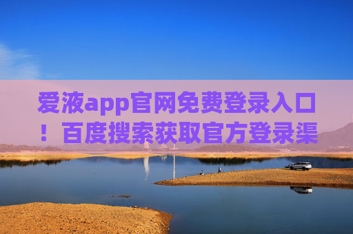爱液app官网免费登录入口！百度搜索获取官方登录渠道
